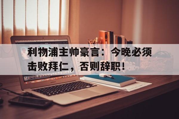 随机利物浦主帅豪言：今晚必须击败拜仁，否则辞职！利物浦主帅豪言今晚必须击败拜仁,否则辞职了吗
