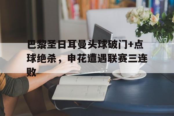 随机巴黎圣日耳曼头球破门+点球绝杀，申花遭遇联赛三连败