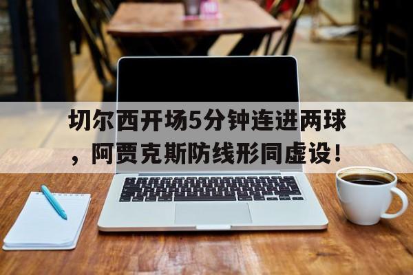 随机切尔西开场5分钟连进两球，阿贾克斯防线形同虚设！