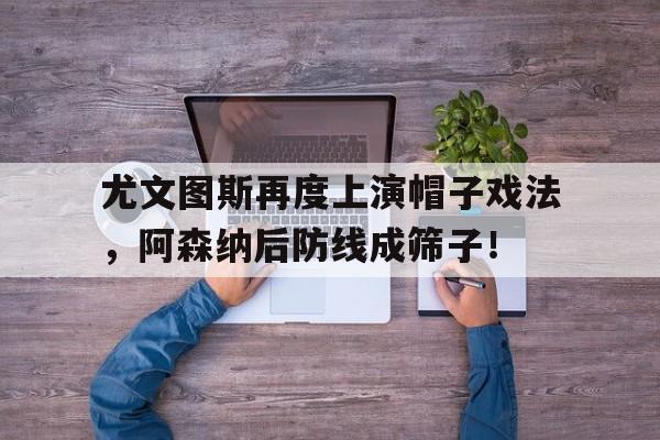 随机尤文图斯再度上演帽子戏法，阿森纳后防线成筛子！