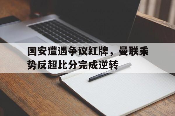 随机国安遭遇争议红牌，曼联乘势反超比分完成逆转欧冠曼联红牌