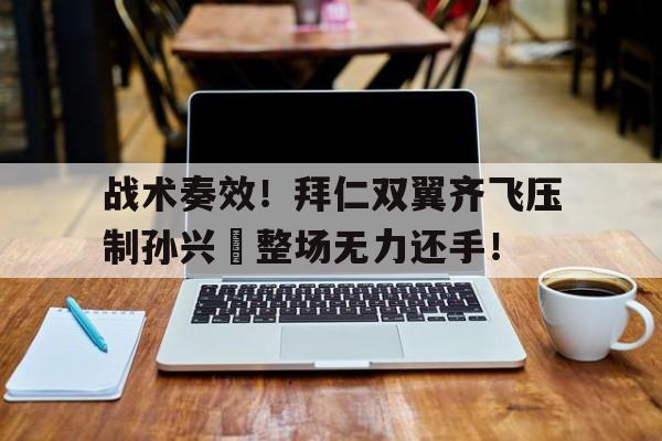 随机战术奏效！拜仁双翼齐飞压制孙兴慜整场无力还手！