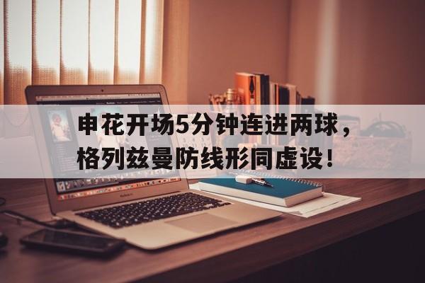 随机申花开场5分钟连进两球，格列兹曼防线形同虚设！